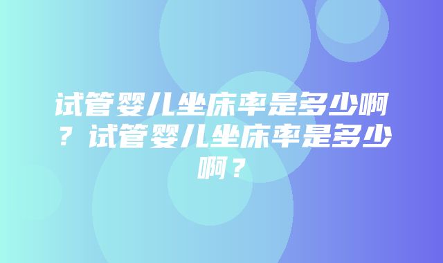 试管婴儿坐床率是多少啊？试管婴儿坐床率是多少啊？