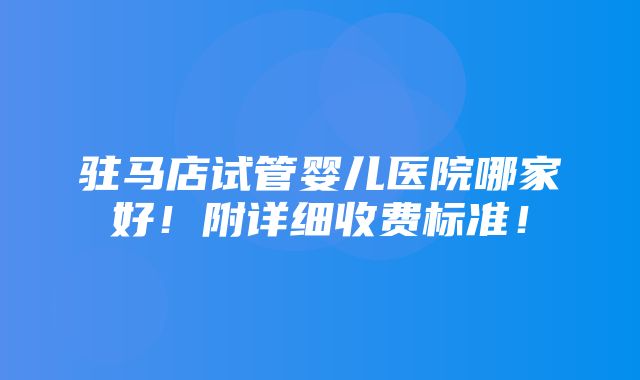 驻马店试管婴儿医院哪家好！附详细收费标准！