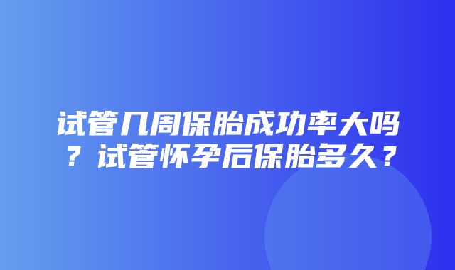 试管几周保胎成功率大吗？试管怀孕后保胎多久？