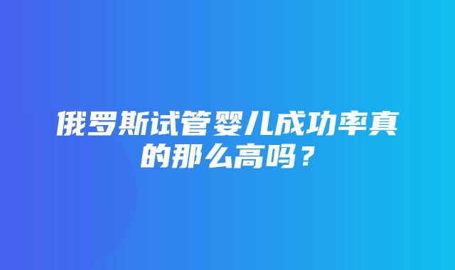 俄罗斯试管婴儿成功率真的那么高吗？