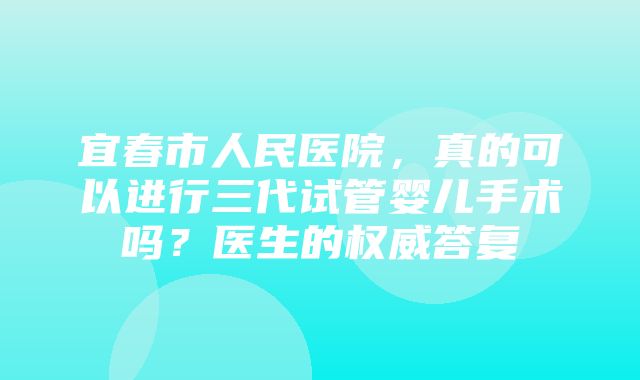 宜春市人民医院，真的可以进行三代试管婴儿手术吗？医生的权威答复