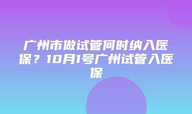 广州市做试管何时纳入医保？10月1号广州试管入医保