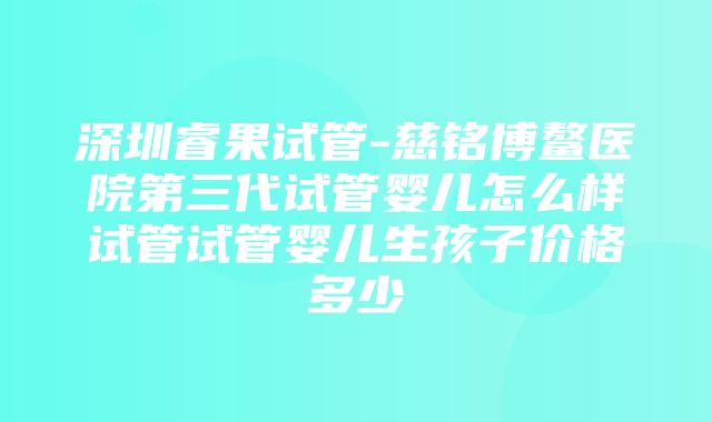 深圳睿果试管-慈铭博鳌医院第三代试管婴儿怎么样试管试管婴儿生孩子价格多少