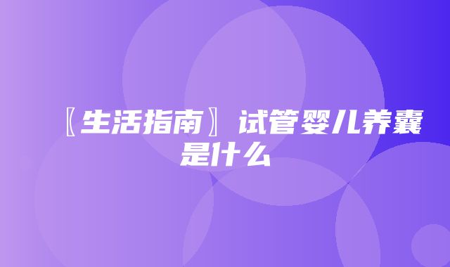 〖生活指南〗试管婴儿养囊是什么