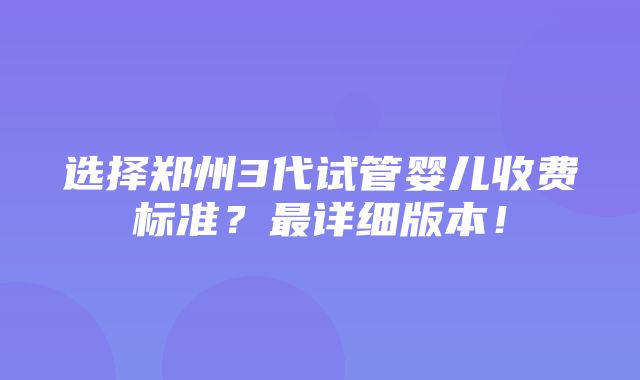 选择郑州3代试管婴儿收费标准？最详细版本！