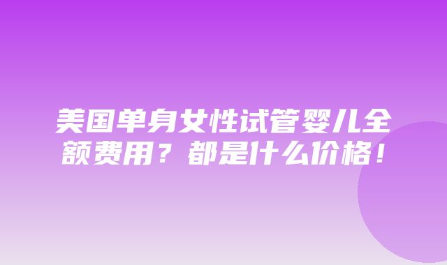 美国单身女性试管婴儿全额费用？都是什么价格！