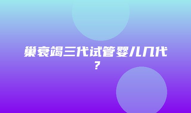 巢衰竭三代试管婴儿几代？