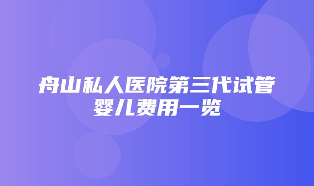 舟山私人医院第三代试管婴儿费用一览