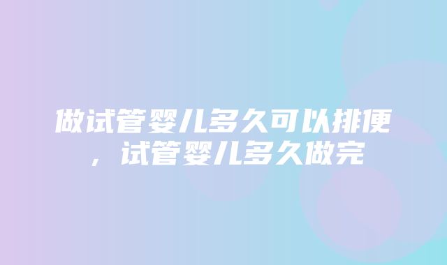 做试管婴儿多久可以排便，试管婴儿多久做完