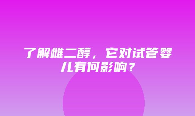 了解雌二醇，它对试管婴儿有何影响？