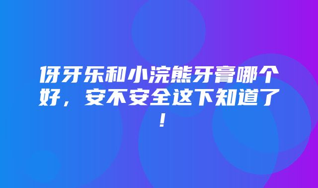 伢牙乐和小浣熊牙膏哪个好，安不安全这下知道了！