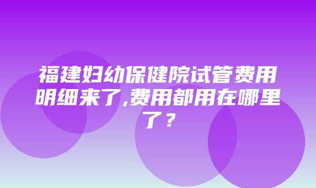 福建妇幼保健院试管费用明细来了,费用都用在哪里了？