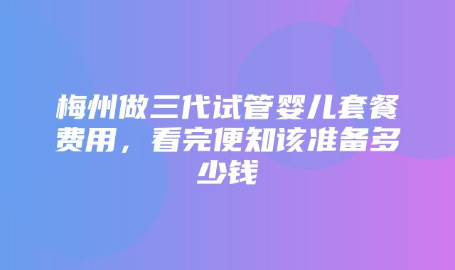 梅州做三代试管婴儿套餐费用，看完便知该准备多少钱