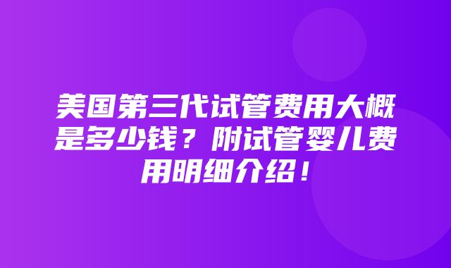 美国第三代试管费用大概是多少钱？附试管婴儿费用明细介绍！