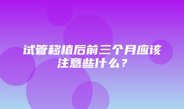 试管移植后前三个月应该注意些什么？