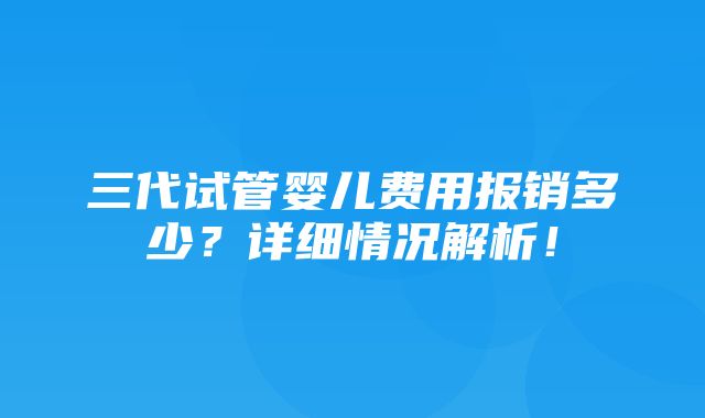 三代试管婴儿费用报销多少？详细情况解析！