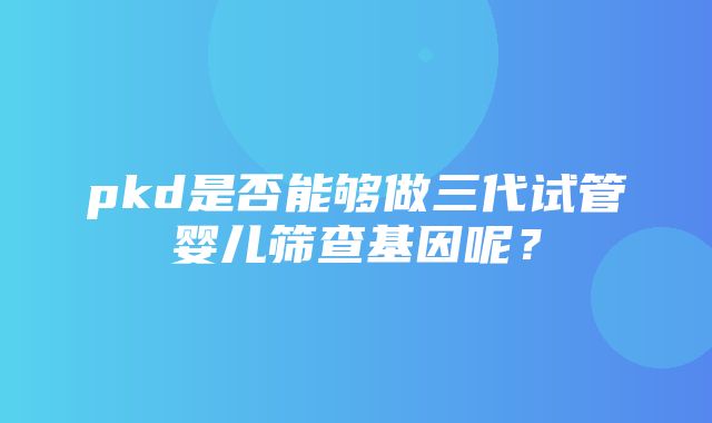 pkd是否能够做三代试管婴儿筛查基因呢？