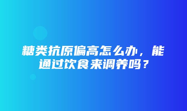 糖类抗原偏高怎么办，能通过饮食来调养吗？