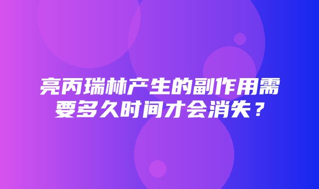 亮丙瑞林产生的副作用需要多久时间才会消失？