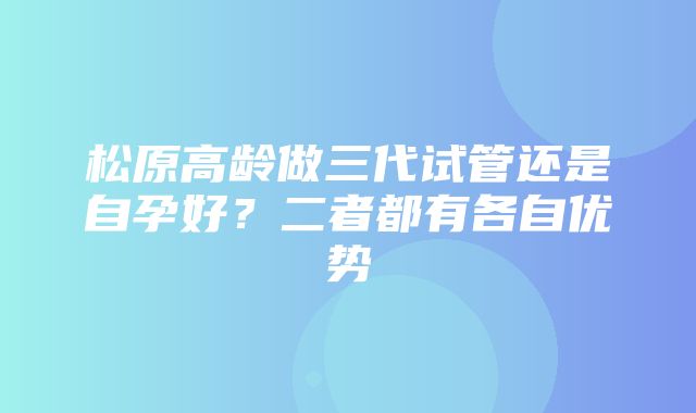 松原高龄做三代试管还是自孕好？二者都有各自优势