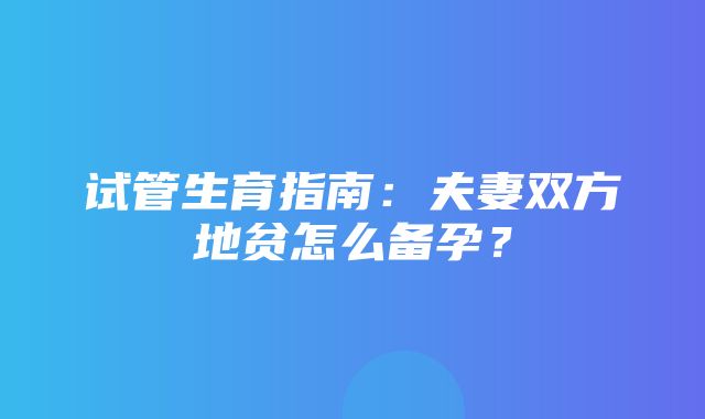 试管生育指南：夫妻双方地贫怎么备孕？