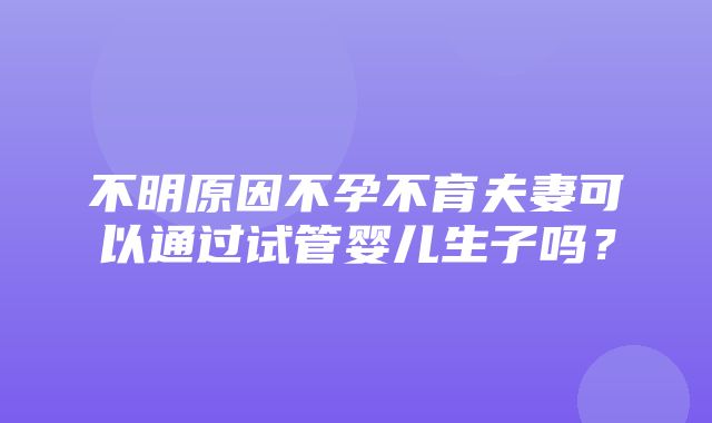 不明原因不孕不育夫妻可以通过试管婴儿生子吗？