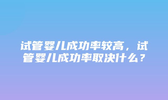 试管婴儿成功率较高，试管婴儿成功率取决什么？