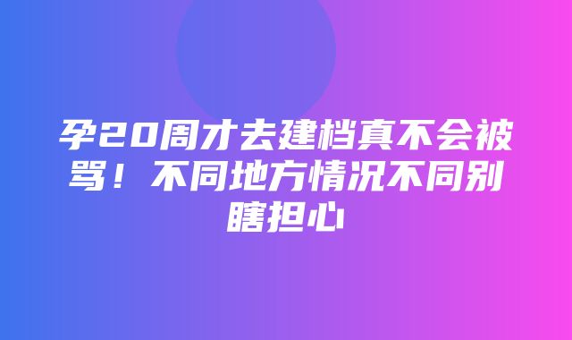 孕20周才去建档真不会被骂！不同地方情况不同别瞎担心