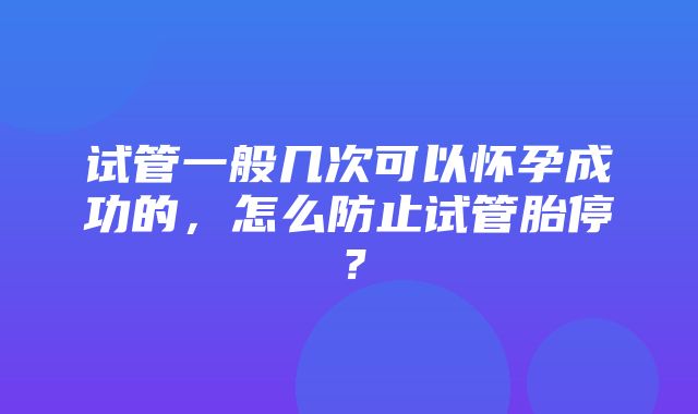 试管一般几次可以怀孕成功的，怎么防止试管胎停？