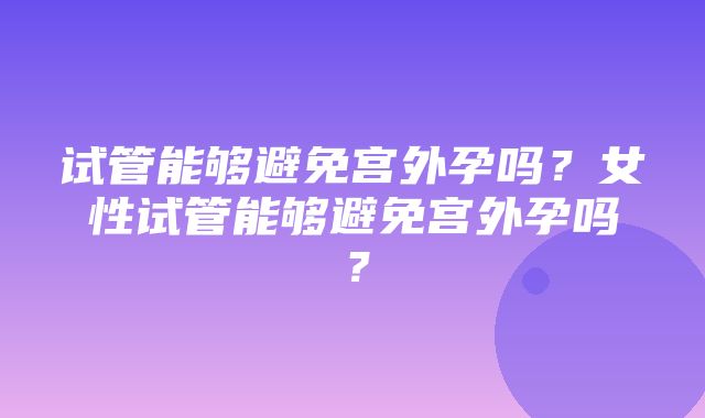 试管能够避免宫外孕吗？女性试管能够避免宫外孕吗？