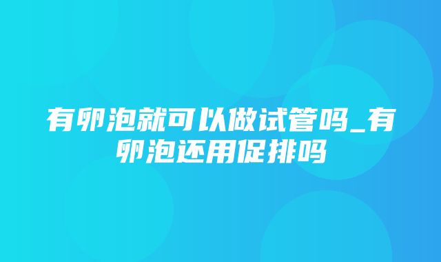 有卵泡就可以做试管吗_有卵泡还用促排吗