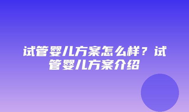 试管婴儿方案怎么样？试管婴儿方案介绍