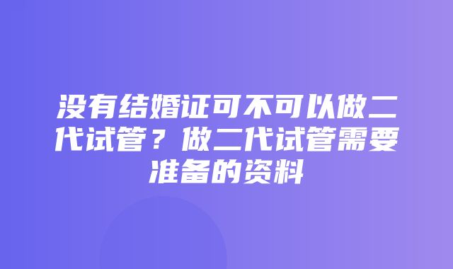 没有结婚证可不可以做二代试管？做二代试管需要准备的资料