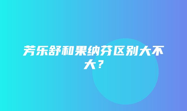 芳乐舒和果纳芬区别大不大？