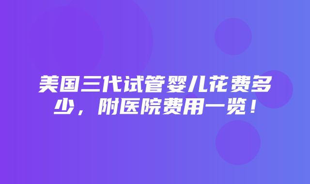 美国三代试管婴儿花费多少，附医院费用一览！