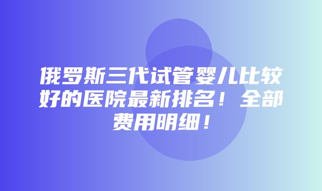 俄罗斯三代试管婴儿比较好的医院最新排名！全部费用明细！