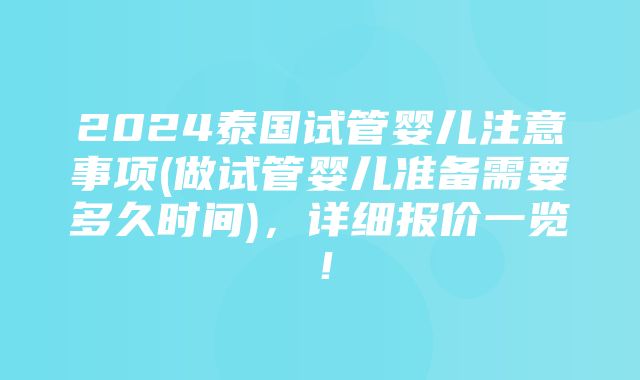 2024泰国试管婴儿注意事项(做试管婴儿准备需要多久时间)，详细报价一览！