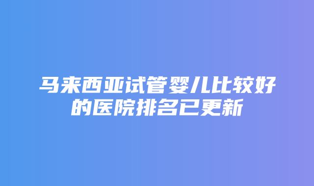 马来西亚试管婴儿比较好的医院排名已更新