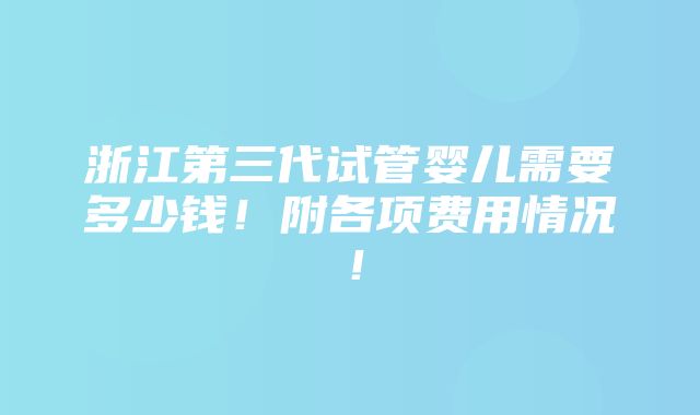 浙江第三代试管婴儿需要多少钱！附各项费用情况！