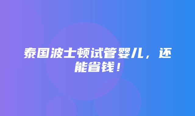 泰国波士顿试管婴儿，还能省钱！