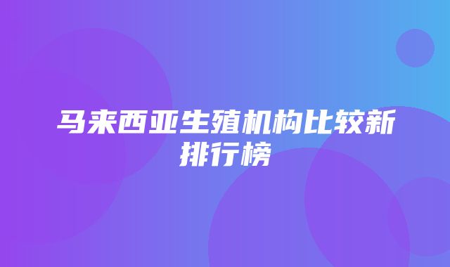 马来西亚生殖机构比较新排行榜