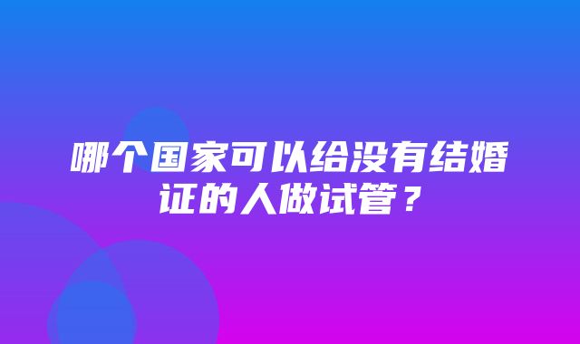 哪个国家可以给没有结婚证的人做试管？