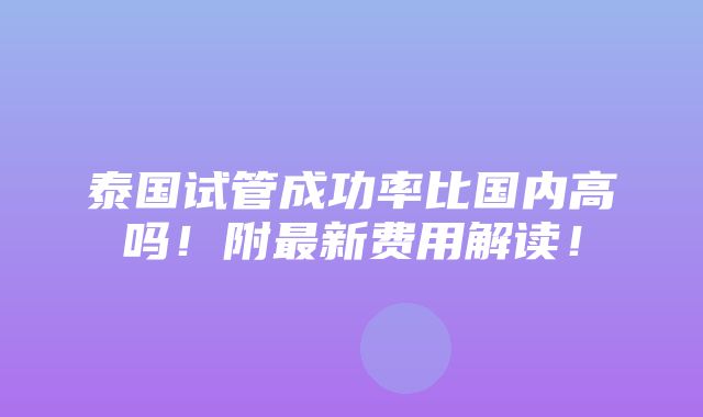 泰国试管成功率比国内高吗！附最新费用解读！