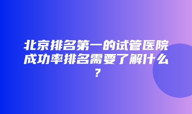 北京排名第一的试管医院成功率排名需要了解什么？