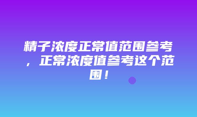 精子浓度正常值范围参考，正常浓度值参考这个范围！