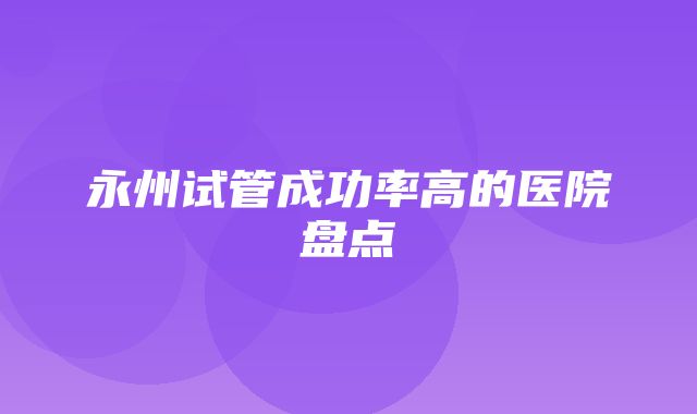 永州试管成功率高的医院盘点