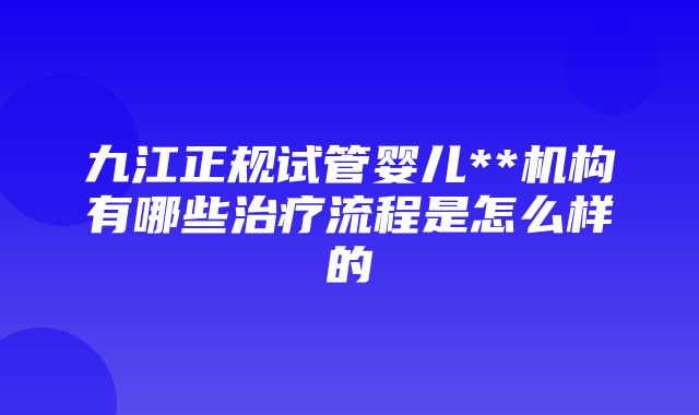 九江正规试管婴儿**机构有哪些治疗流程是怎么样的