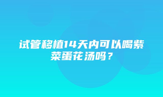 试管移植14天内可以喝紫菜蛋花汤吗？