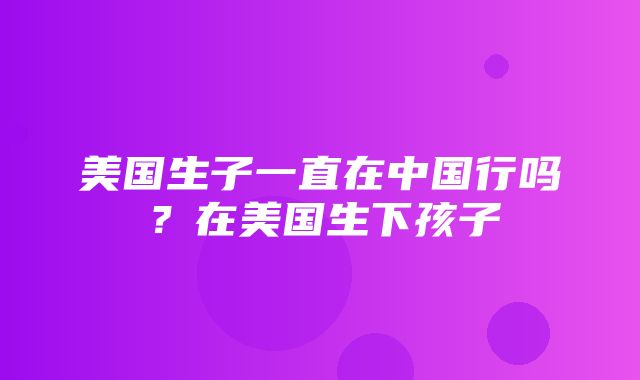 美国生子一直在中国行吗？在美国生下孩子