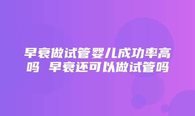 早衰做试管婴儿成功率高吗 早衰还可以做试管吗